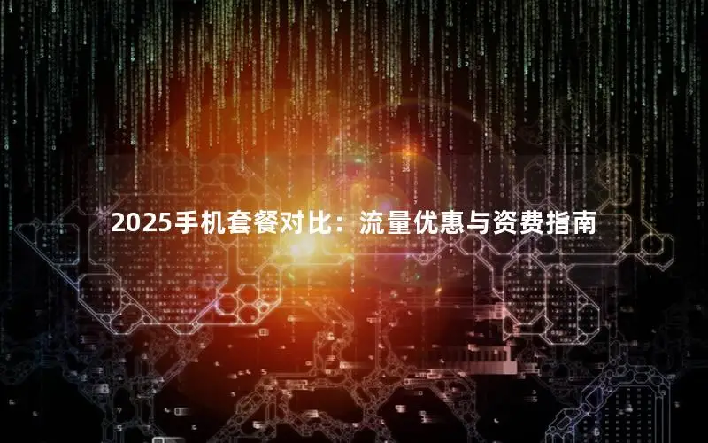 2025手机套餐对比：流量优惠与资费指南