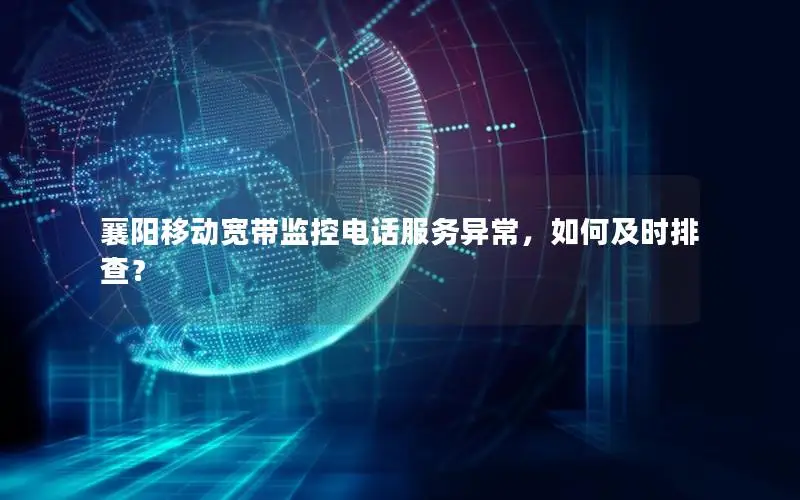 襄阳移动宽带监控电话服务异常，如何及时排查？