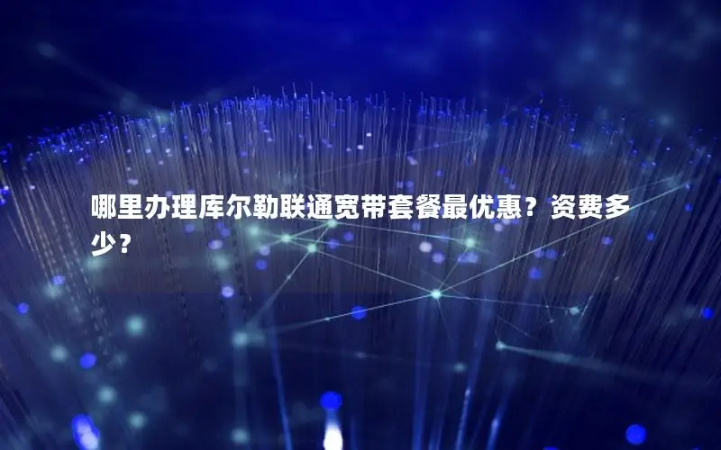 哪里办理库尔勒联通宽带套餐最优惠？资费多少？
