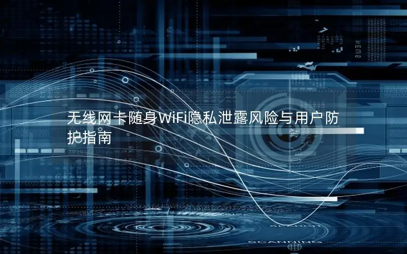 无线网卡随身WiFi隐私泄露风险与用户防护指南