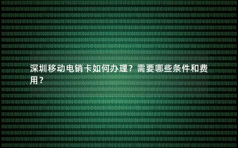 深圳移动电销卡如何办理？需要哪些条件和费用？