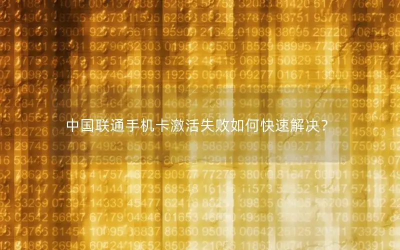 中国联通手机卡激活失败如何快速解决？