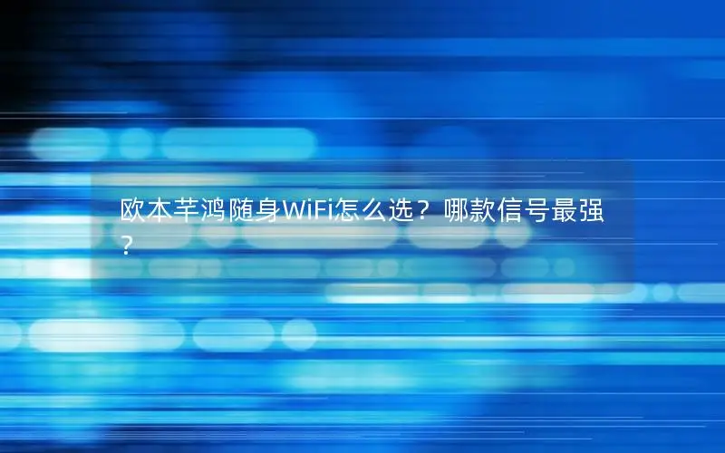 欧本芊鸿随身WiFi怎么选？哪款信号最强？