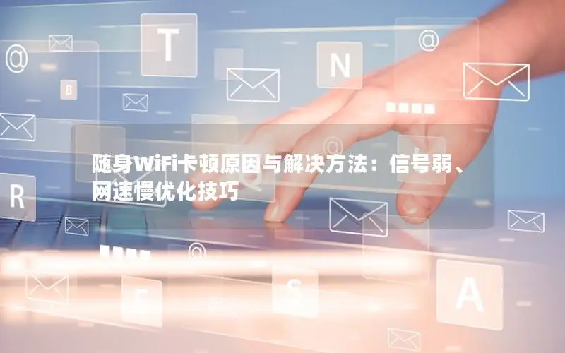 随身WiFi卡顿原因与解决方法：信号弱、网速慢优化技巧