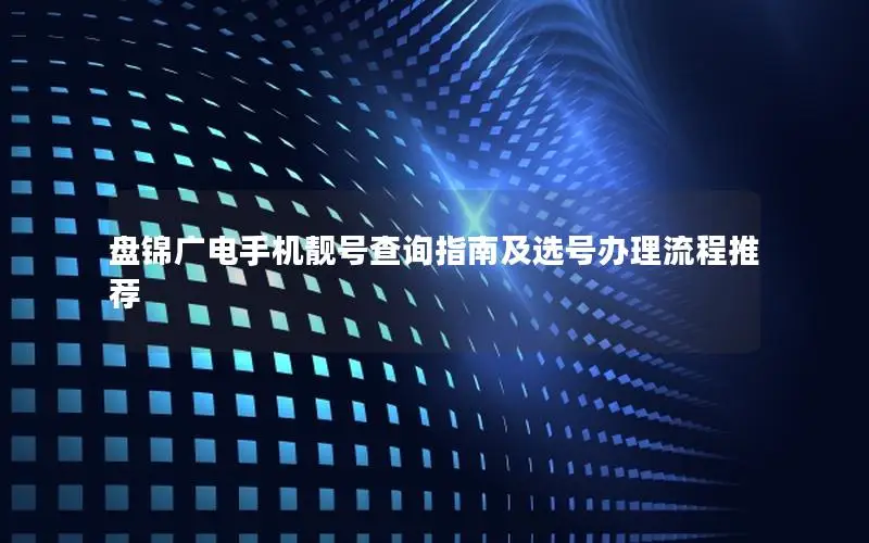 盘锦广电手机靓号查询指南及选号办理流程推荐