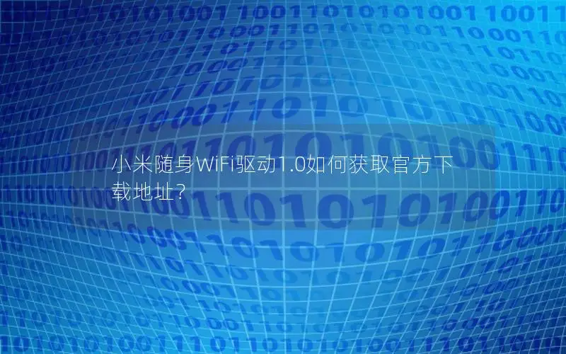 小米随身WiFi驱动1.0如何获取官方下载地址？