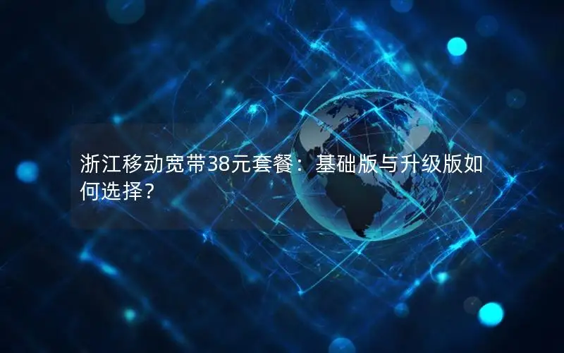 浙江移动宽带38元套餐：基础版与升级版如何选择？