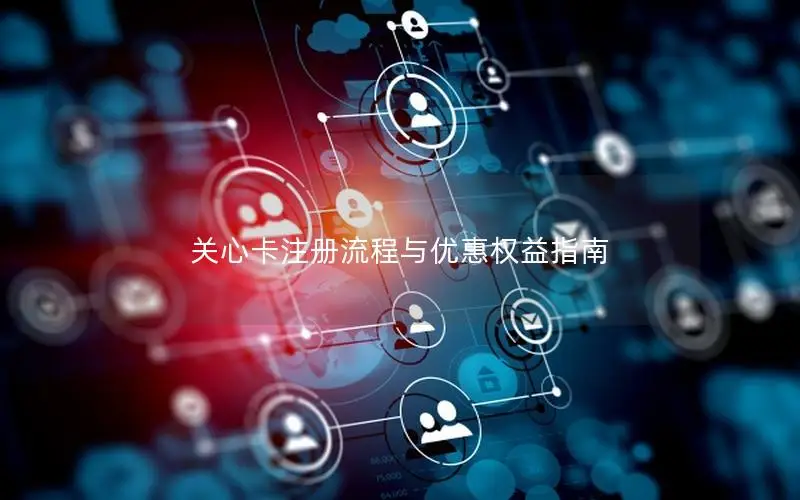 关心卡注册流程与优惠权益指南