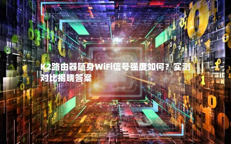 K2路由器随身WiFi信号强度如何？实测对比揭晓答案