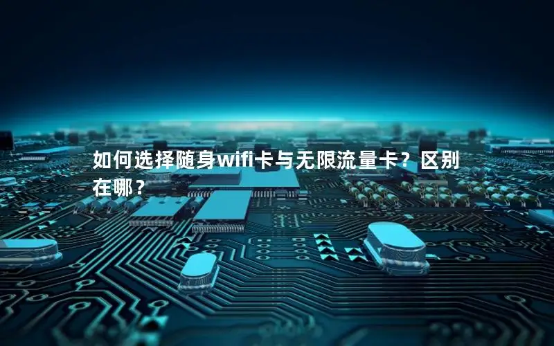 如何选择随身wifi卡与无限流量卡？区别在哪？