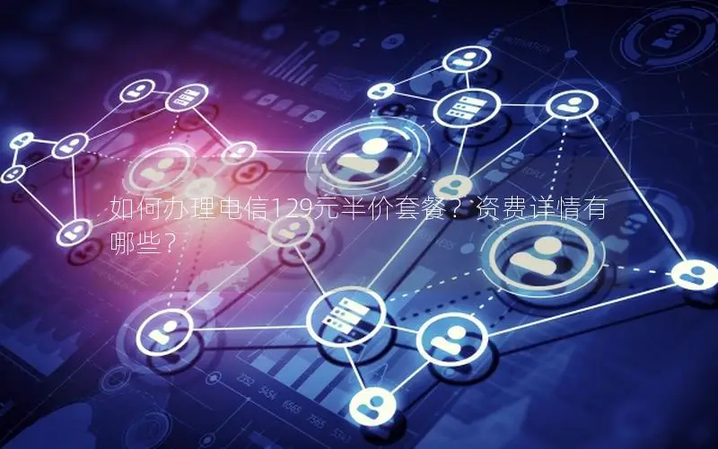 如何办理电信129元半价套餐？资费详情有哪些？