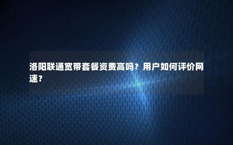 洛阳联通宽带套餐资费高吗？用户如何评价网速？