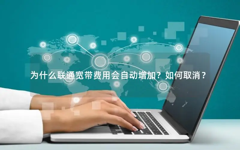 为什么联通宽带费用会自动增加？如何取消？