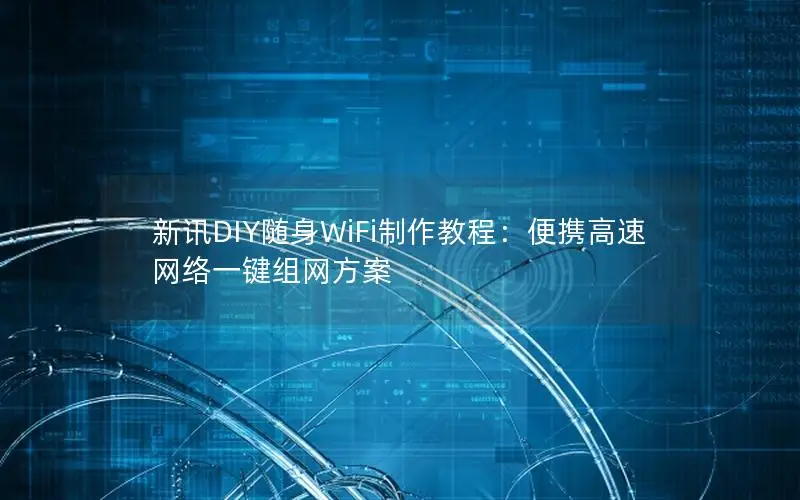 新讯DIY随身WiFi制作教程：便携高速网络一键组网方案