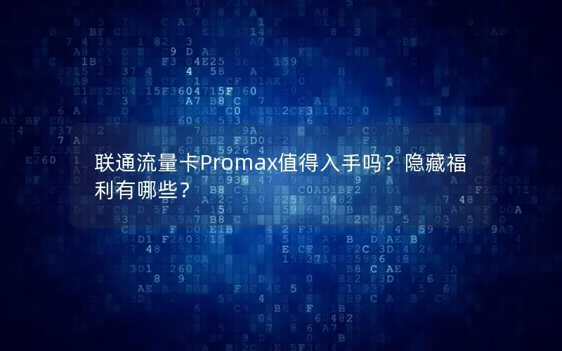 联通流量卡Promax值得入手吗？隐藏福利有哪些？