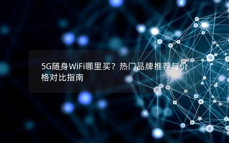 5G随身WiFi哪里买？热门品牌推荐与价格对比指南