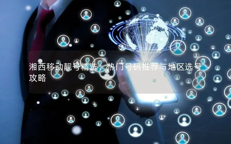 湘西移动靓号精选：热门号码推荐与地区选号攻略