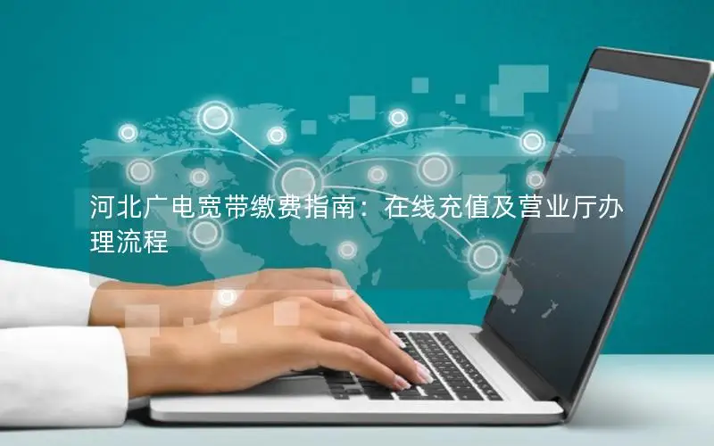 河北广电宽带缴费指南：在线充值及营业厅办理流程