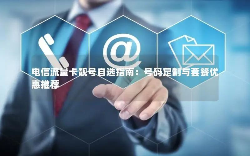 电信流量卡靓号自选指南：号码定制与套餐优惠推荐