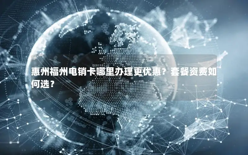 惠州福州电销卡哪里办理更优惠？套餐资费如何选？