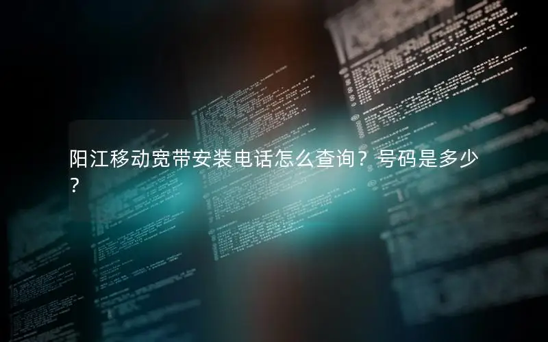 阳江移动宽带安装电话怎么查询？号码是多少？