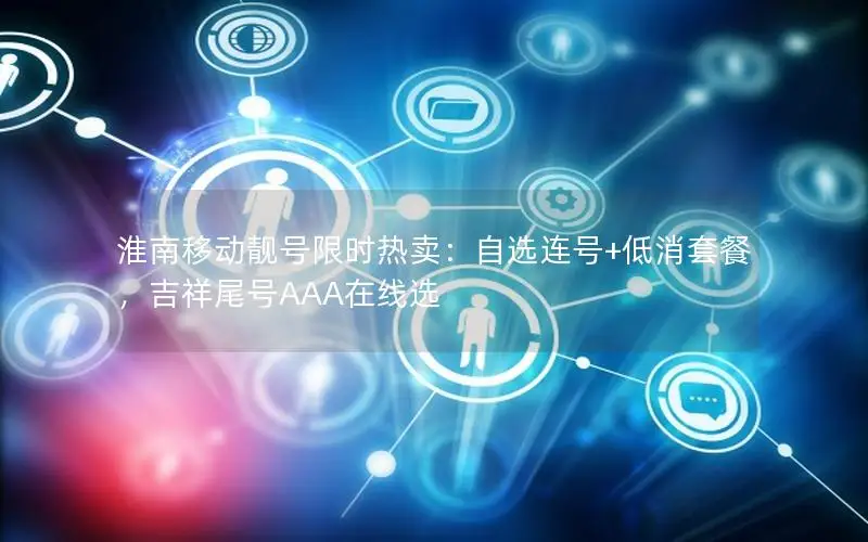 淮南移动靓号限时热卖：自选连号+低消套餐，吉祥尾号AAA在线选