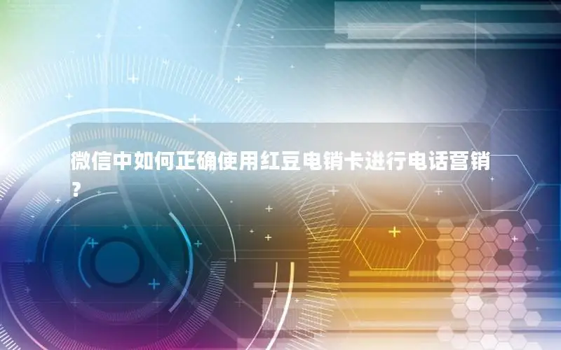 微信中如何正确使用红豆电销卡进行电话营销？