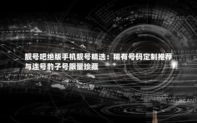 靓号吧绝版手机靓号精选：稀有号码定制推荐与连号豹子号限量珍藏