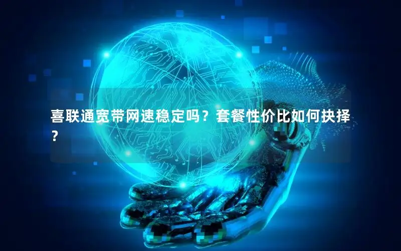 喜联通宽带网速稳定吗？套餐性价比如何抉择？