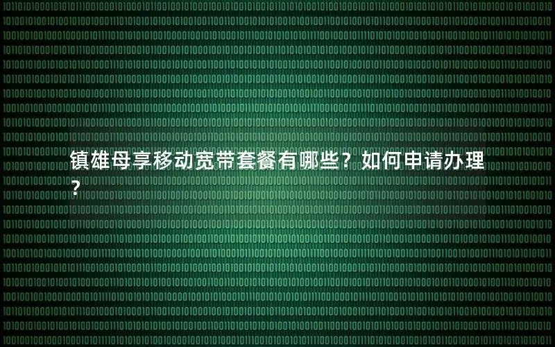 镇雄母享移动宽带套餐有哪些？如何申请办理？