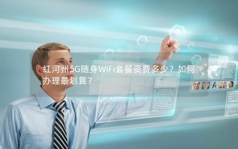 红河州5G随身WiFi套餐资费多少？如何办理最划算？