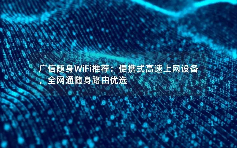 广信随身WiFi推荐：便携式高速上网设备，全网通随身路由优选
