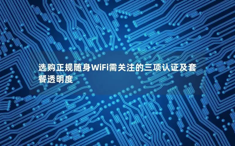 选购正规随身WiFi需关注的三项认证及套餐透明度