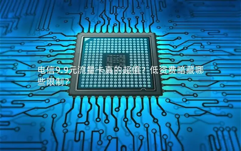 电信9.9元流量卡真的超值？低资费暗藏哪些限制？