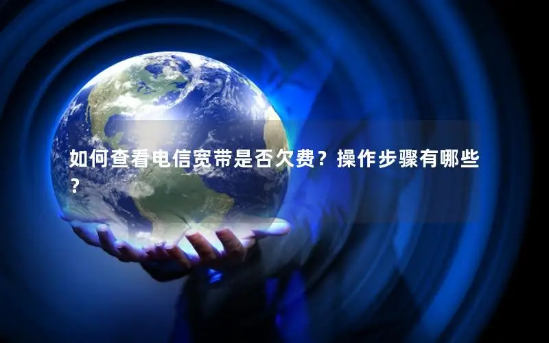 如何查看电信宽带是否欠费？操作步骤有哪些？