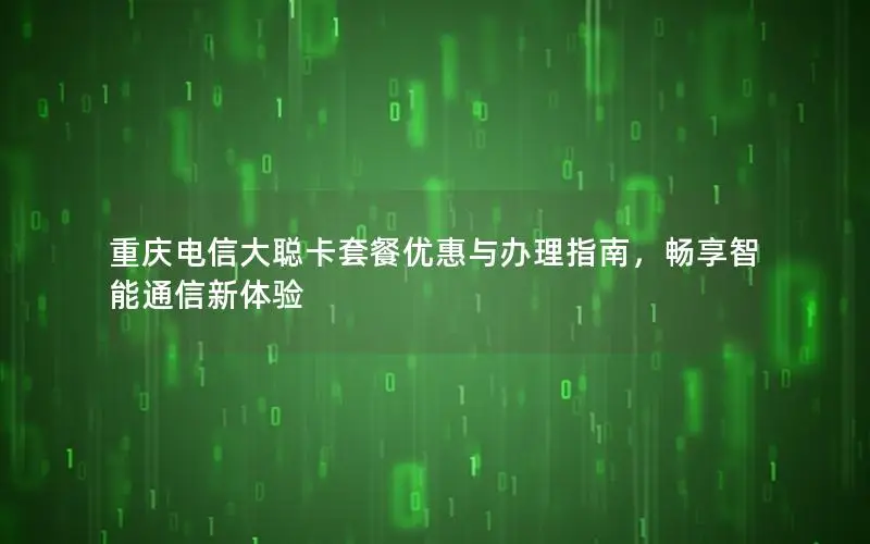 重庆电信大聪卡套餐优惠与办理指南，畅享智能通信新体验