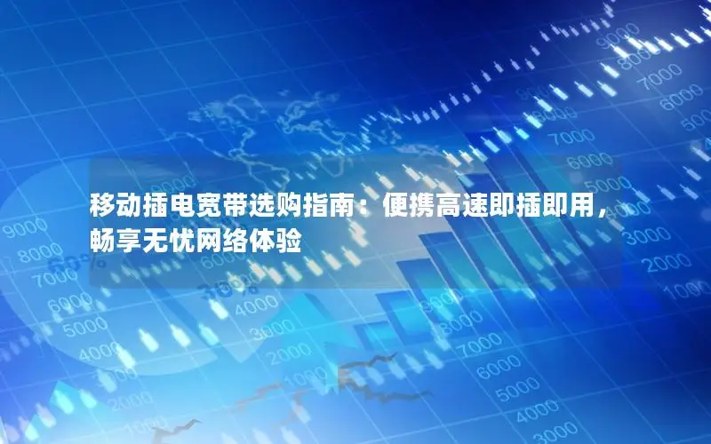 移动插电宽带选购指南：便携高速即插即用，畅享无忧网络体验