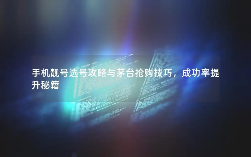 手机靓号选号攻略与茅台抢购技巧，成功率提升秘籍