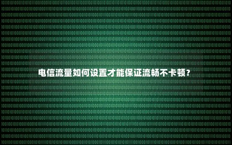 电信流量如何设置才能保证流畅不卡顿？