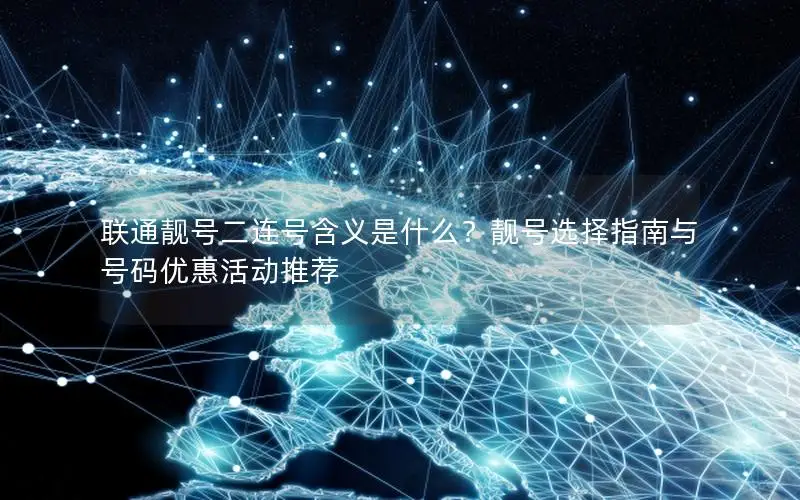 联通靓号二连号含义是什么？靓号选择指南与号码优惠活动推荐