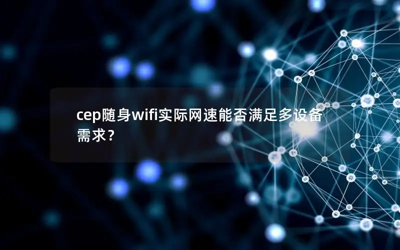 cep随身wifi实际网速能否满足多设备需求？