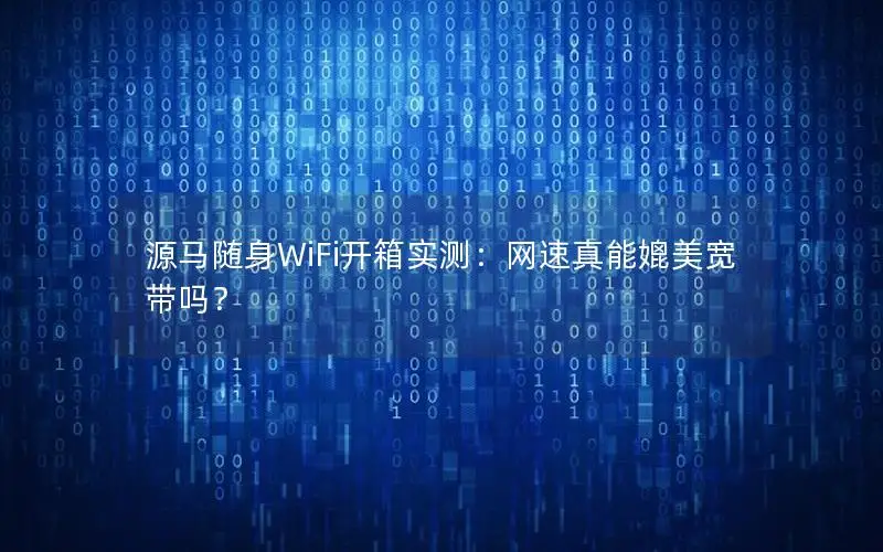 源马随身WiFi开箱实测：网速真能媲美宽带吗？