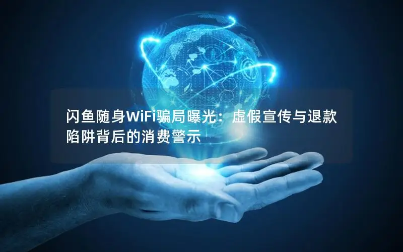 闪鱼随身WiFi骗局曝光：虚假宣传与退款陷阱背后的消费警示