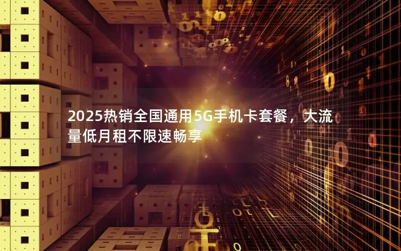 2025热销全国通用5G手机卡套餐，大流量低月租不限速畅享