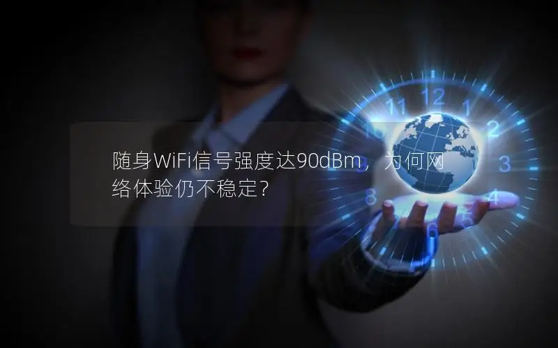 随身WiFi信号强度达90dBm，为何网络体验仍不稳定？