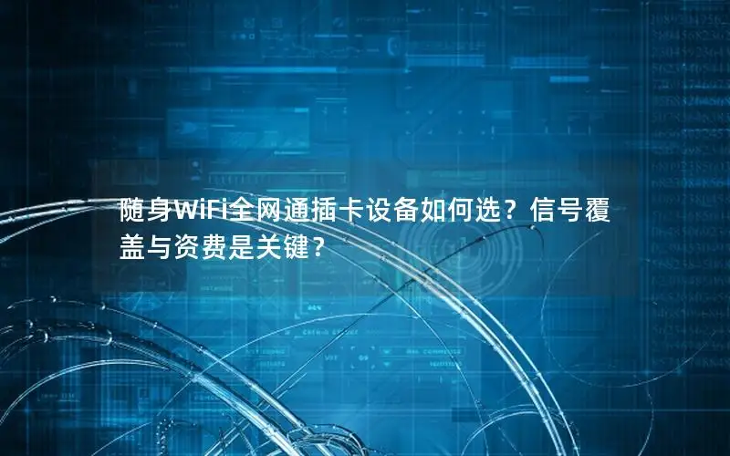 随身WiFi全网通插卡设备如何选？信号覆盖与资费是关键？
