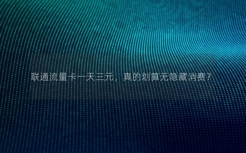 联通流量卡一天三元，真的划算无隐藏消费？
