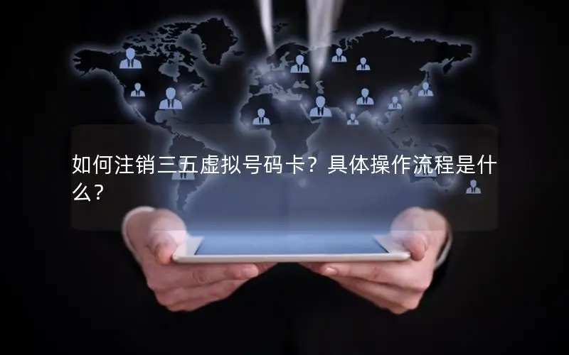如何注销三五虚拟号码卡？具体操作流程是什么？