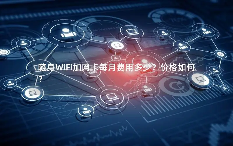 随身WiFi加网卡每月费用多少？价格如何？