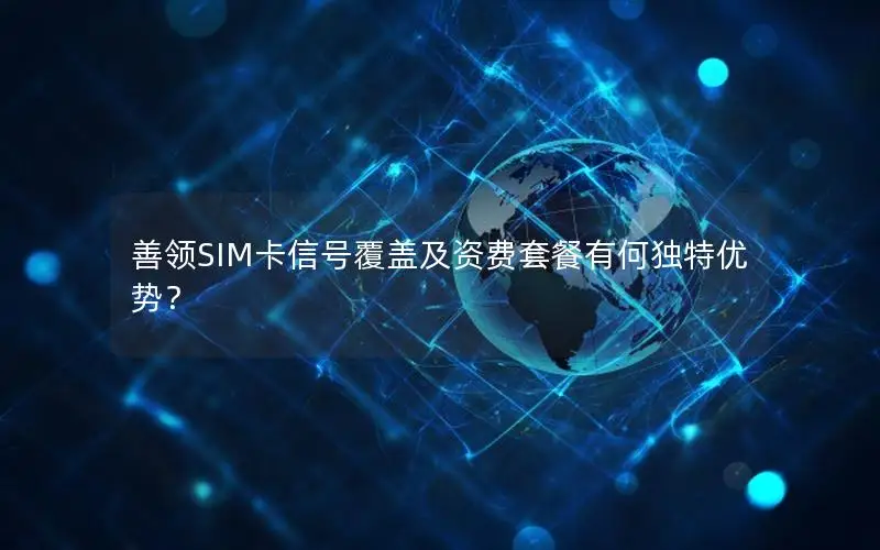 善领SIM卡信号覆盖及资费套餐有何独特优势？